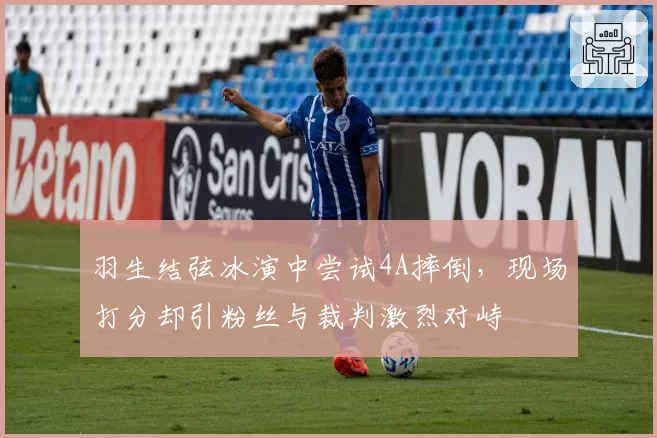 羽生结弦冰演中尝试4A摔倒,现场打分却引粉丝与裁判激烈对峙