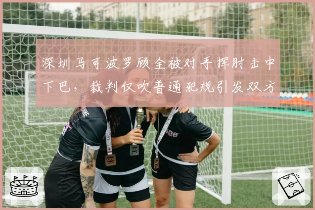 深圳马可波罗顾全被对手挥肘击中下巴,裁判仅吹普通犯规引发双方争执?