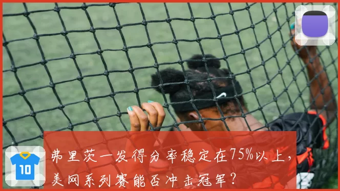 弗里茨一发得分率稳定在75%以上,美网系列赛能否冲击冠军?