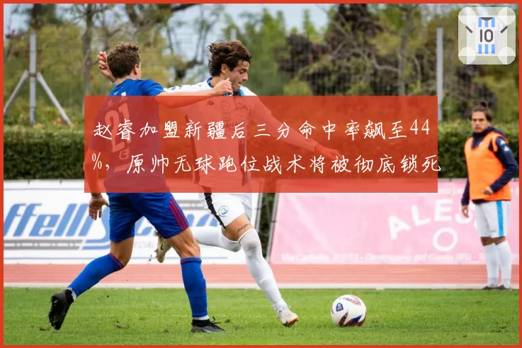 赵睿加盟新疆后三分命中率飙至44%，原帅无球跑位战术将被彻底锁死？