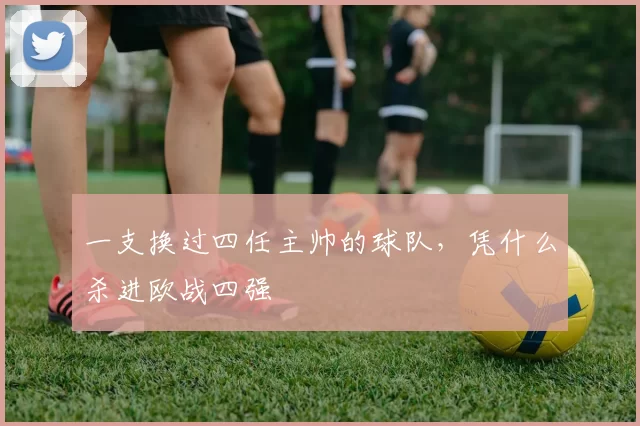 一支换过四任主帅的球队，凭什么杀进欧战四强