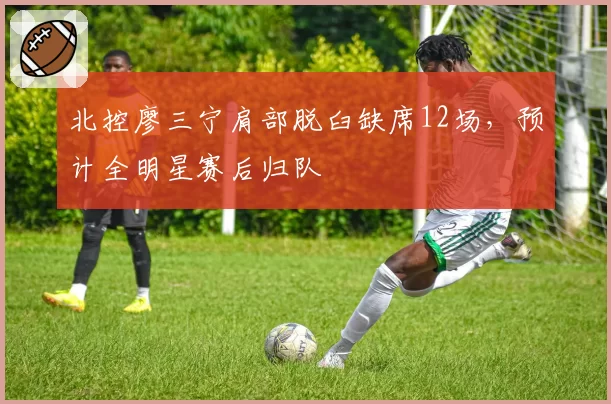 北控廖三宁肩部脱臼缺席12场，预计全明星赛后归队
