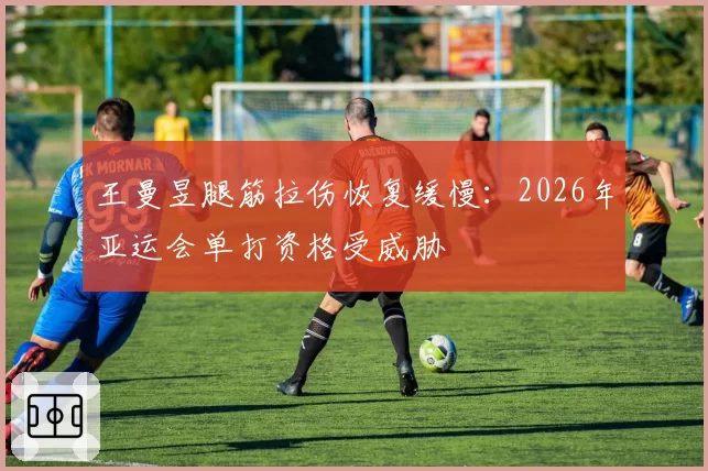 王曼昱腿筋拉伤恢复缓慢：2026年亚运会单打资格受威胁