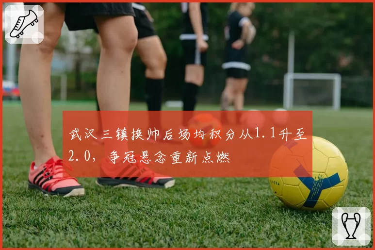 武汉三镇换帅后场均积分从1.1升至2.0,争冠悬念重新点燃