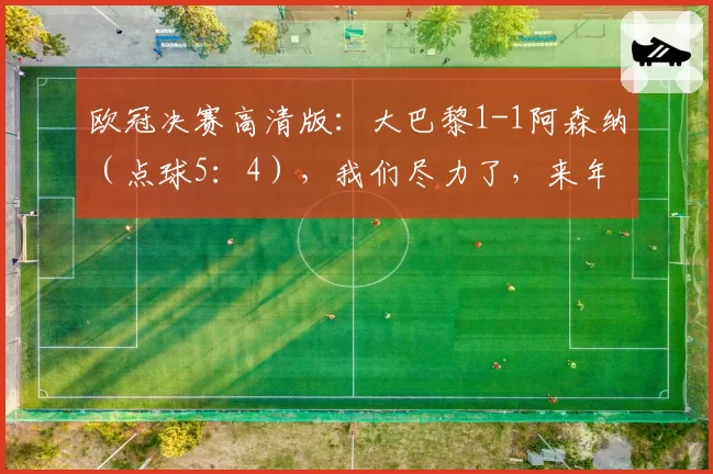 欧冠决赛高清版：大巴黎1-1阿森纳（点球5：4），我们尽力了，来年再战！
