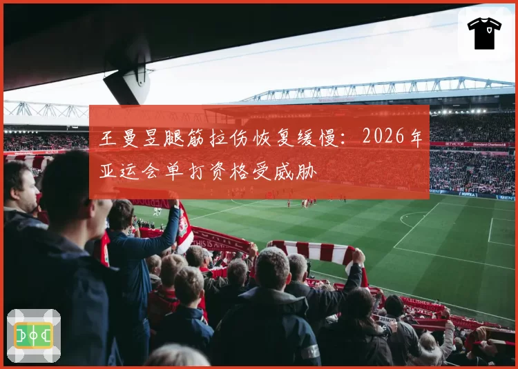 王曼昱腿筋拉伤恢复缓慢：2026年亚运会单打资格受威胁