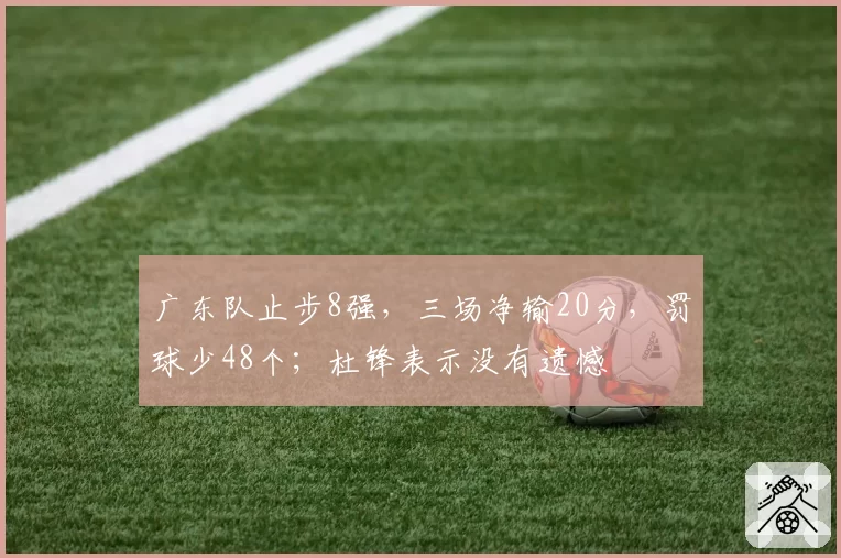 广东队止步8强，三场净输20分，罚球少48个；杜锋表示没有遗憾