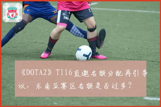 《DOTA2》TI16直邀名额分配再引争议，东南亚赛区名额是否过多？