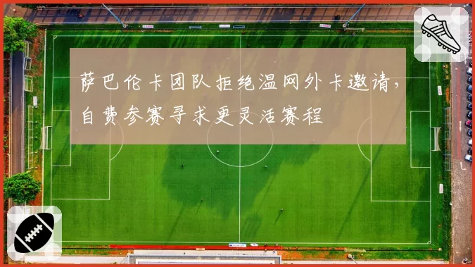 萨巴伦卡团队拒绝温网外卡邀请,自费参赛寻求更灵活赛程