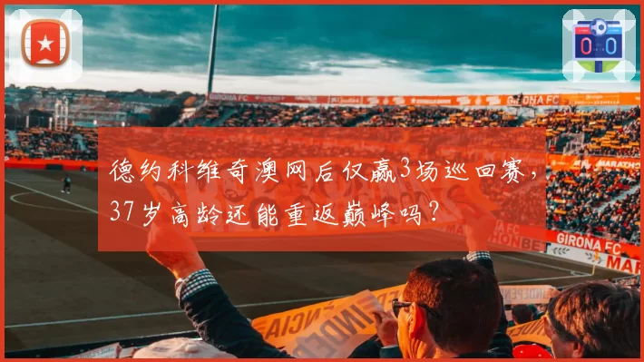 德约科维奇澳网后仅赢3场巡回赛，37岁高龄还能重返巅峰吗？