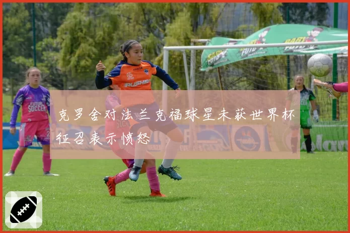 克罗舍对法兰克福球星未获世界杯征召表示愤怒