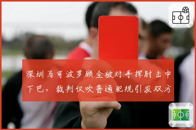 深圳马可波罗顾全被对手挥肘击中下巴,裁判仅吹普通犯规引发双方争执?