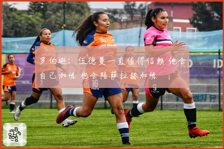 罗伯逊：伍德曼一直值得信赖 他会自己加练 也会陪萨拉赫加练