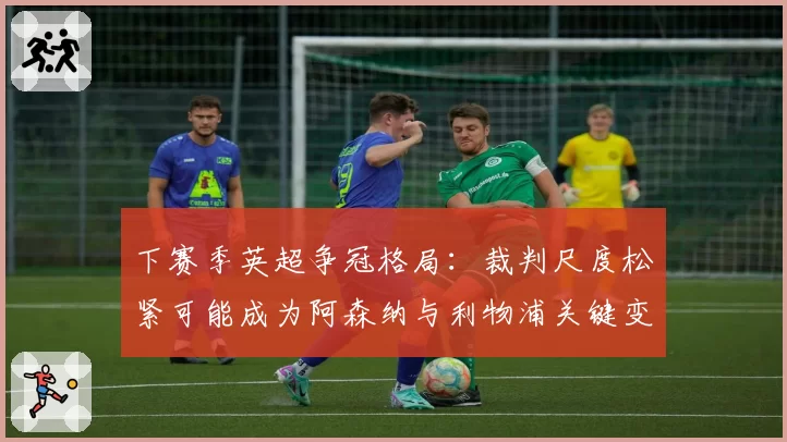 下赛季英超争冠格局:裁判尺度松紧可能成为阿森纳与利物浦关键变数
