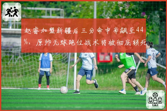 赵睿加盟新疆后三分命中率飙至44%，原帅无球跑位战术将被彻底锁死？