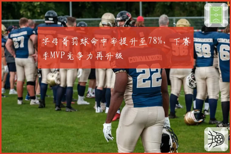 字母哥罚球命中率提升至78%，下赛季MVP竞争力再升级