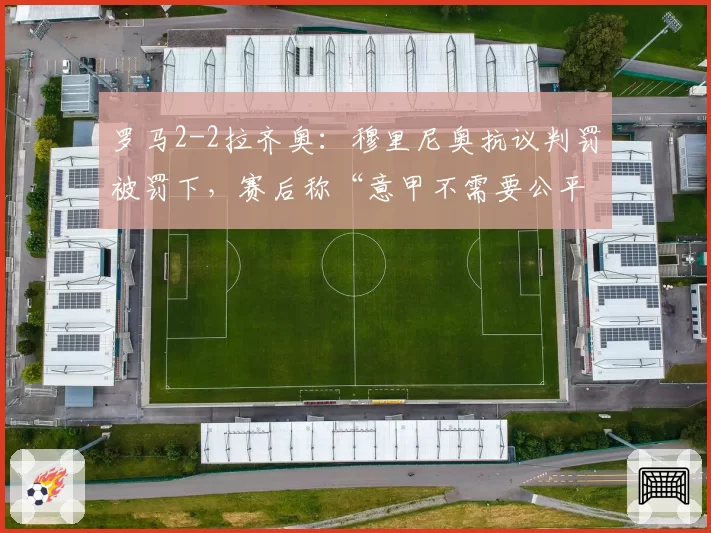 罗马2-2拉齐奥：穆里尼奥抗议判罚被罚下，赛后称“意甲不需要公平”
