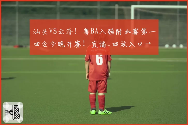 汕头VS云浮！粤BA八强附加赛第一回合今晚开赛！直播_回放入口→