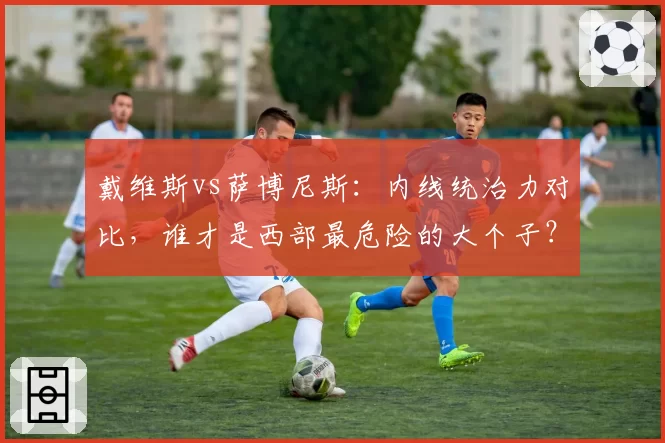 戴维斯vs萨博尼斯:内线统治力对比,谁才是西部最危险的大个子?