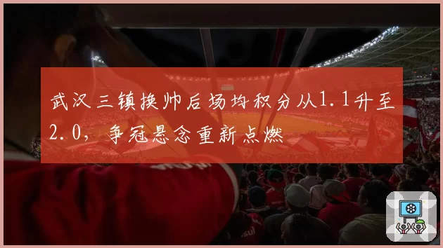 武汉三镇换帅后场均积分从1.1升至2.0，争冠悬念重新点燃