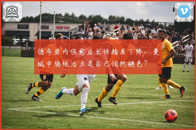 德布劳内伤愈后长传精度下降，曼城中场统治力是否已悄然褪色？