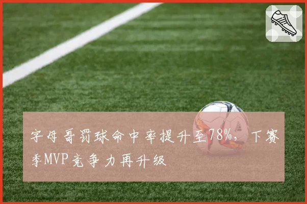 字母哥罚球命中率提升至78%,下赛季MVP竞争力再升级