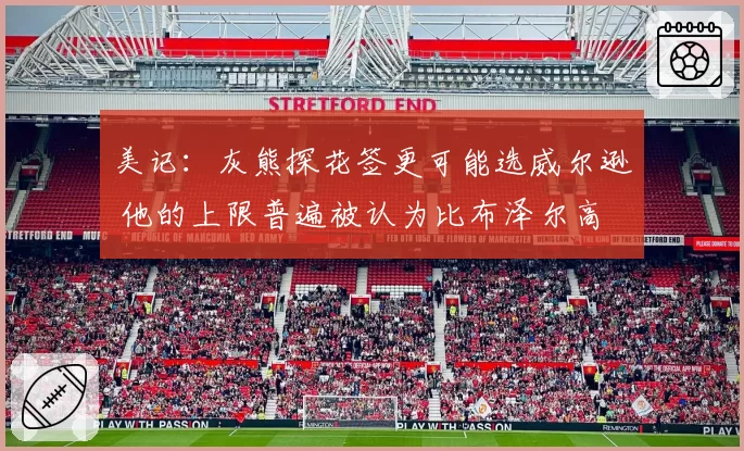 美记：灰熊探花签更可能选威尔逊 他的上限普遍被认为比布泽尔高