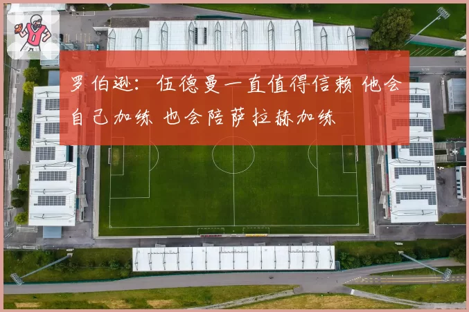 罗伯逊：伍德曼一直值得信赖 他会自己加练 也会陪萨拉赫加练