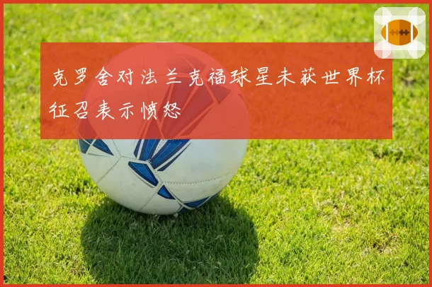 克罗舍对法兰克福球星未获世界杯征召表示愤怒