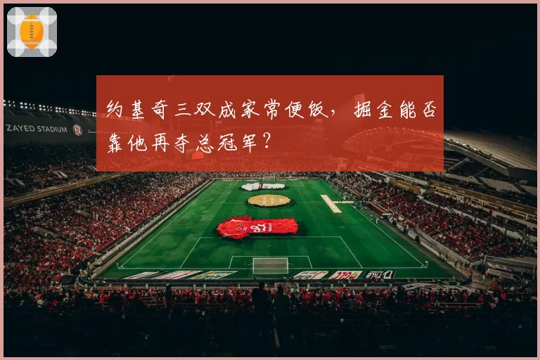 约基奇三双成家常便饭,掘金能否靠他再夺总冠军?