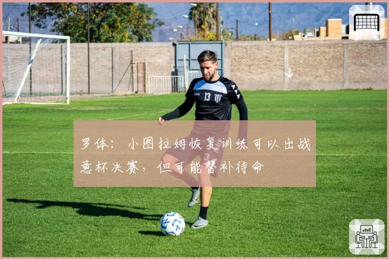 罗体:小图拉姆恢复训练可以出战意杯决赛,但可能替补待命