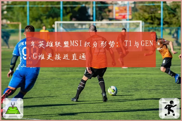 年英雄联盟MSI积分形势:T1与GEN.G谁更接近直通