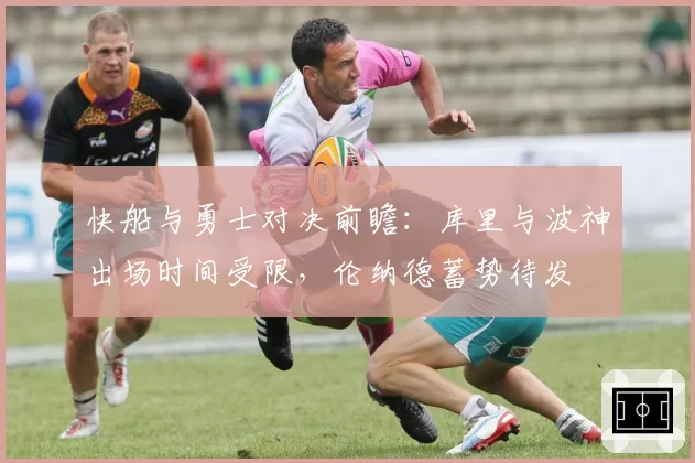 快船与勇士对决前瞻：库里与波神出场时间受限，伦纳德蓄势待发