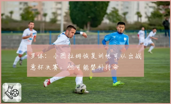 罗体：小图拉姆恢复训练可以出战意杯决赛，但可能替补待命