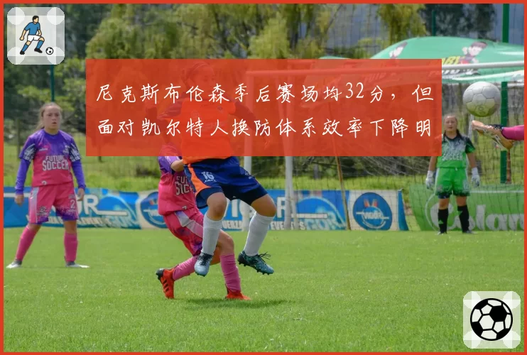 尼克斯布伦森季后赛场均32分，但面对凯尔特人换防体系效率下降明显