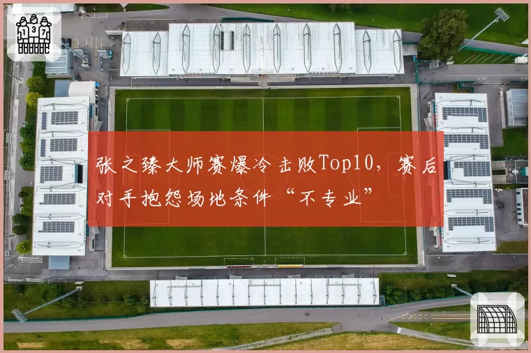 张之臻大师赛爆冷击败Top10，赛后对手抱怨场地条件“不专业”