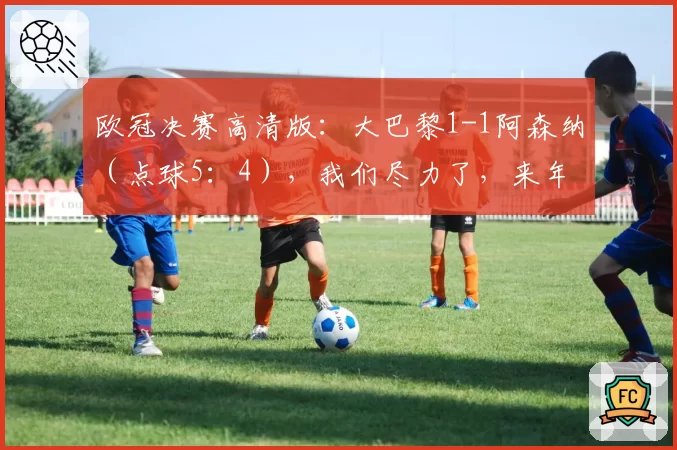 欧冠决赛高清版：大巴黎1-1阿森纳（点球5：4），我们尽力了，来年再战！