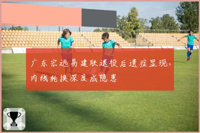 广东宏远易建联退役后遗症显现，内线轮换深度成隐患