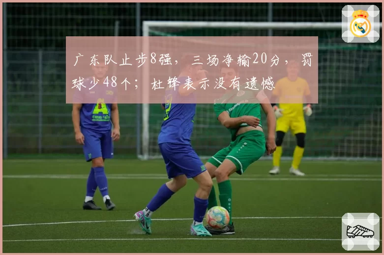 广东队止步8强，三场净输20分，罚球少48个；杜锋表示没有遗憾