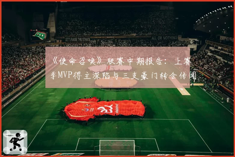 《使命召唤》联赛中期报告：上赛季MVP得主深陷与三支豪门转会传闻