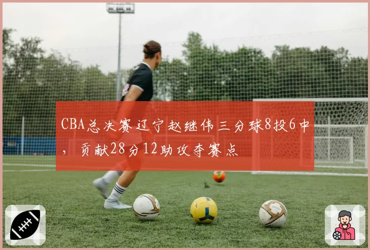 CBA总决赛辽宁赵继伟三分球8投6中，贡献28分12助攻夺赛点