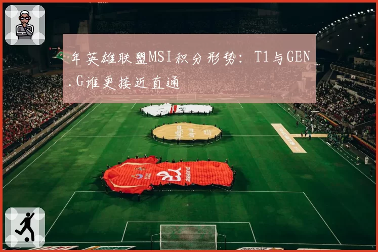 年英雄联盟MSI积分形势:T1与GEN.G谁更接近直通