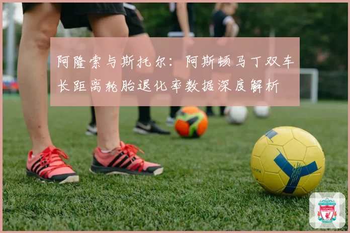 阿隆索与斯托尔：阿斯顿马丁双车长距离轮胎退化率数据深度解析