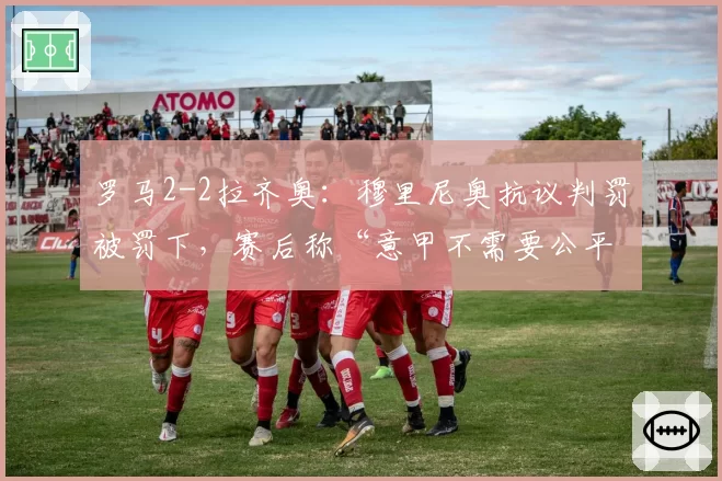 罗马2-2拉齐奥：穆里尼奥抗议判罚被罚下，赛后称“意甲不需要公平”