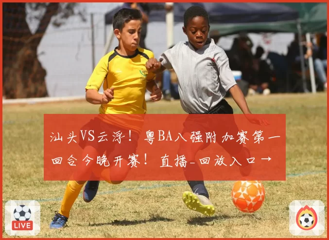 汕头VS云浮！粤BA八强附加赛第一回合今晚开赛！直播_回放入口→