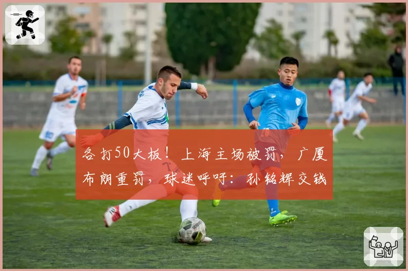各打50大板！上海主场被罚，广厦布朗重罚，球迷呼吁：孙铭辉交钱